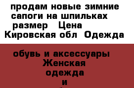 продам новые зимние сапоги на шпильках 39 размер › Цена ­ 2 000 - Кировская обл. Одежда, обувь и аксессуары » Женская одежда и обувь   . Кировская обл.